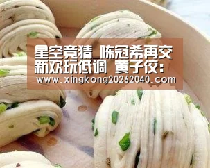 星空竞猜_陈冠希再交新欢玩低调 黄子佼:她真的很漂亮(图1) 星空竞猜