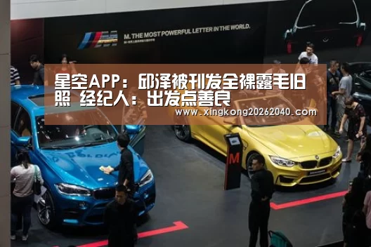 星空APP:邱泽被刊发全裸露毛旧照 经纪人:出发点善良(图2) 星空APP