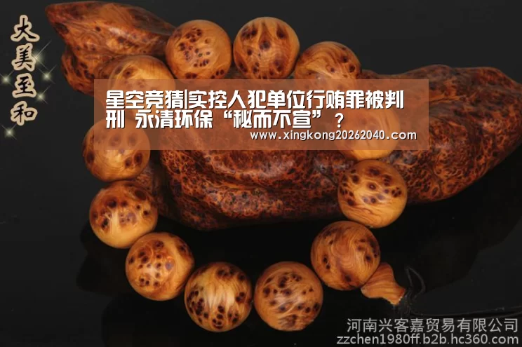 星空竞猜|实控人犯单位行贿罪被判刑 永清环保“秘而不宣”?(图2) 星空百家乐