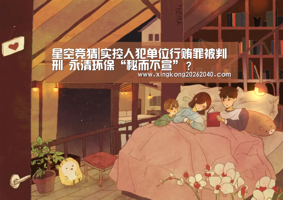 星空竞猜|实控人犯单位行贿罪被判刑 永清环保“秘而不宣”?(图3) 星空竞猜
