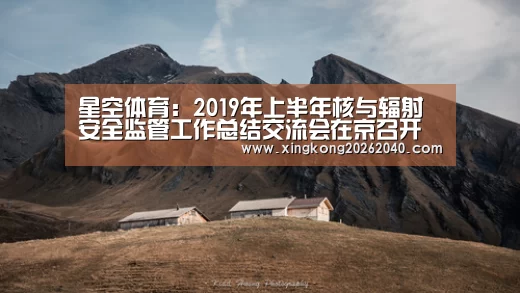 星空体育:2019年上半年核与辐射安全监管工作总结交流会在京召开(图3) 星空竞猜